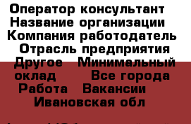 Оператор-консультант › Название организации ­ Компания-работодатель › Отрасль предприятия ­ Другое › Минимальный оклад ­ 1 - Все города Работа » Вакансии   . Ивановская обл.